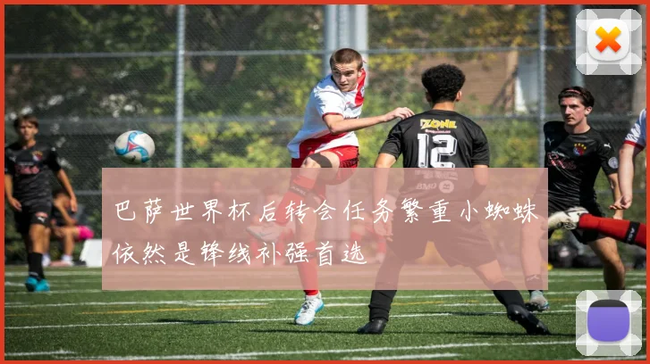 巴萨世界杯后转会任务繁重小蜘蛛依然是锋线补强首选