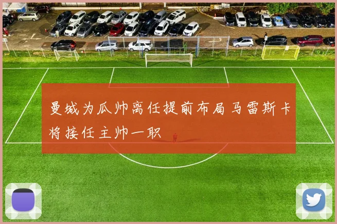 曼城为瓜帅离任提前布局马雷斯卡将接任主帅一职
