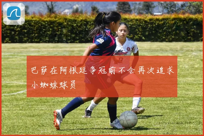 巴萨在阿根廷争冠前不会再次追求小蜘蛛球员