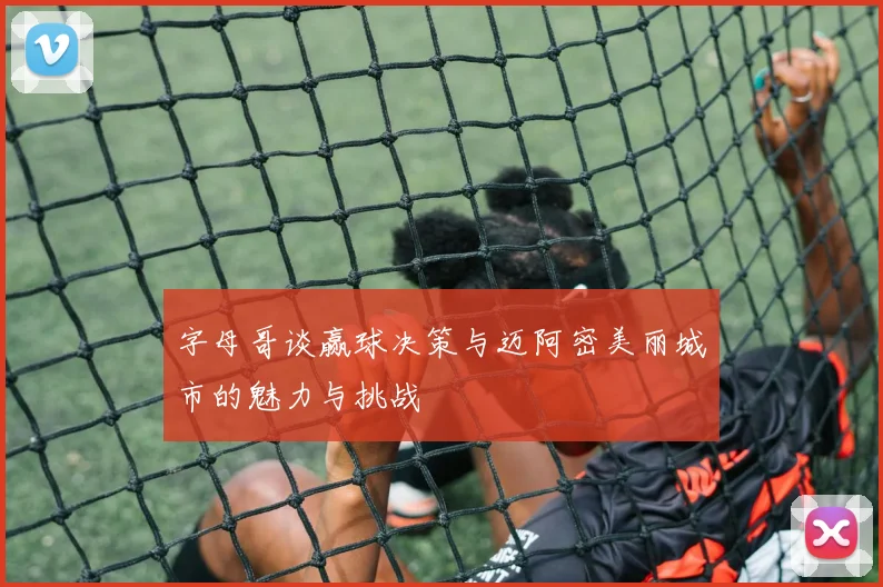 字母哥谈赢球决策与迈阿密美丽城市的魅力与挑战