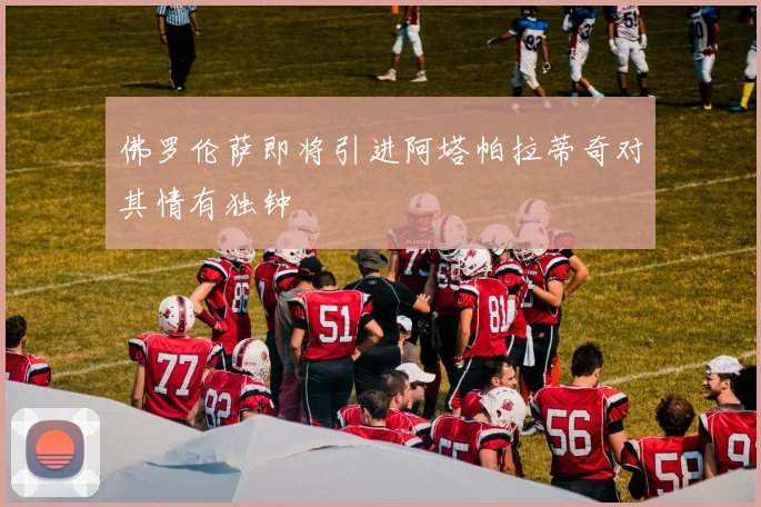 佛罗伦萨即将引进阿塔帕拉蒂奇对其情有独钟