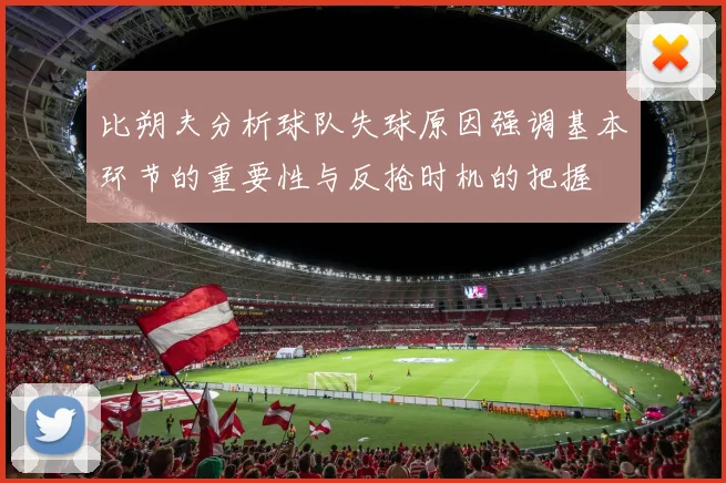 比朔夫分析球队失球原因强调基本环节的重要性与反抢时机的把握