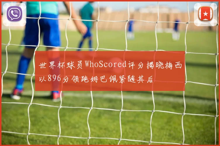 世界杯球员WhoScored评分揭晓梅西以896分领跑姆巴佩紧随其后