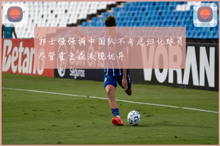 郭士强强调中国队不考虑归化球员尽管霍金森表现优异