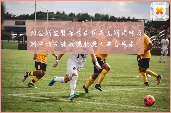 帕金斯盛赞布伦森在尼克斯逆转马刺中的关键表现展现大舞台风采