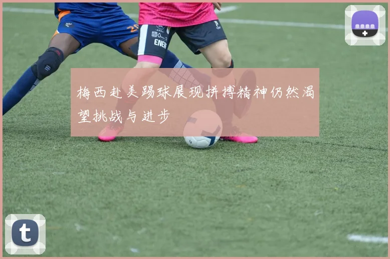 梅西赴美踢球展现拼搏精神仍然渴望挑战与进步