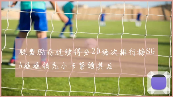 联盟现存连续得分20场次排行榜SGA遥遥领先小卡紧随其后