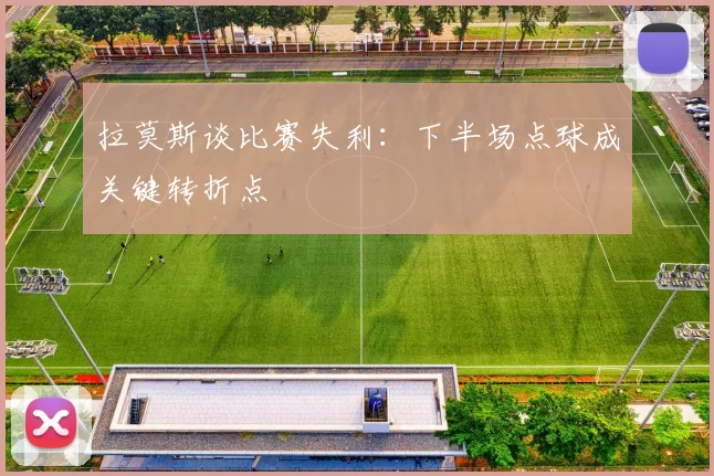 拉莫斯谈比赛失利：下半场点球成关键转折点