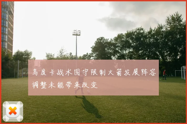 乌度卡战术固守限制火箭发展阵容调整未能带来改变