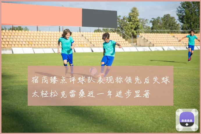 宿茂臻点评球队表现称领先后失球太轻松克雷桑近一年进步显著