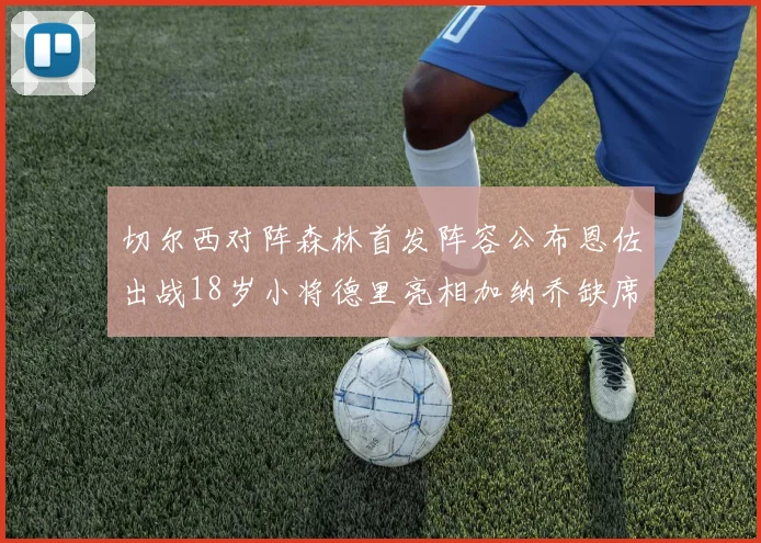 切尔西对阵森林首发阵容公布恩佐出战18岁小将德里亮相加纳乔缺席