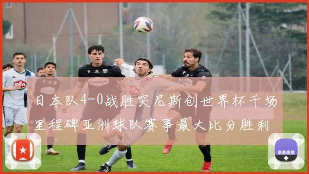 日本队4-0战胜突尼斯创世界杯千场里程碑亚洲球队赛事最大比分胜利