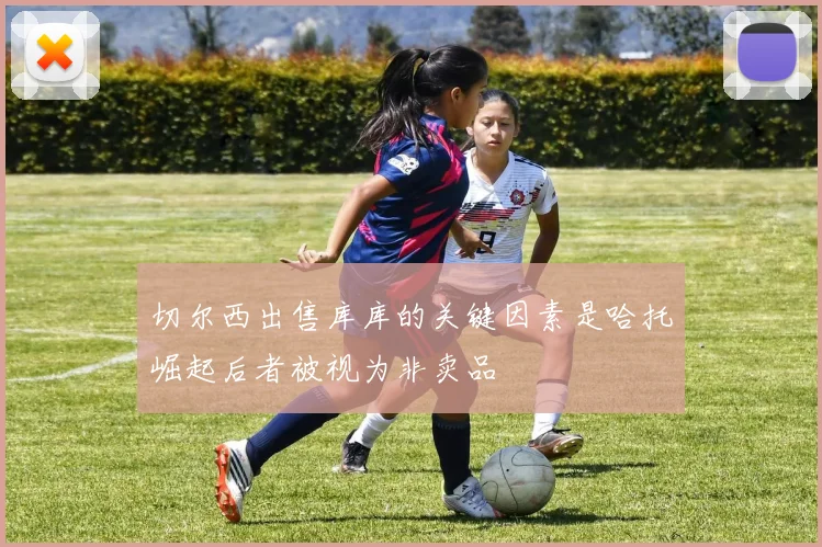 切尔西出售库库的关键因素是哈托崛起后者被视为非卖品