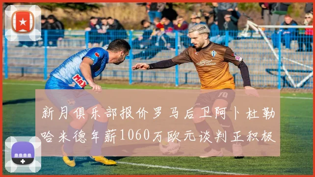 新月俱乐部报价罗马后卫阿卜杜勒哈米德年薪1060万欧元谈判正积极进行中