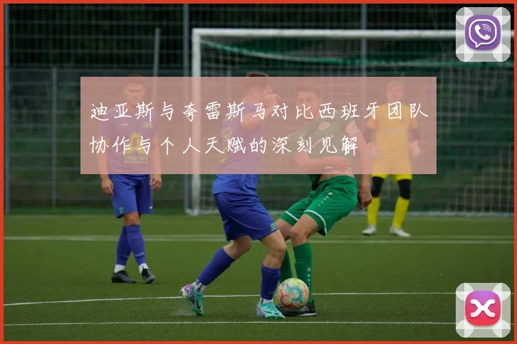迪亚斯与夸雷斯马对比西班牙团队协作与个人天赋的深刻见解