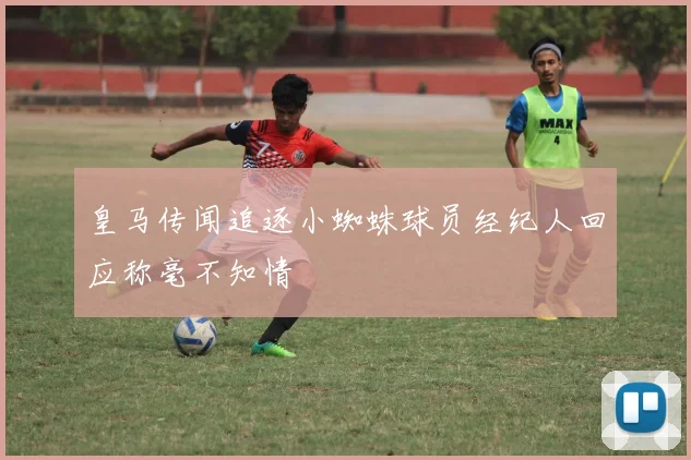 皇马传闻追逐小蜘蛛球员经纪人回应称毫不知情