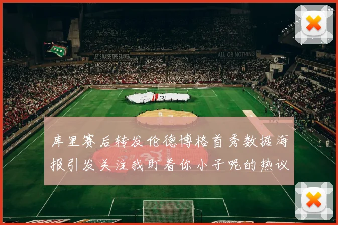 库里赛后转发伦德博格首秀数据海报引发关注我盯着你小子呢的热议
