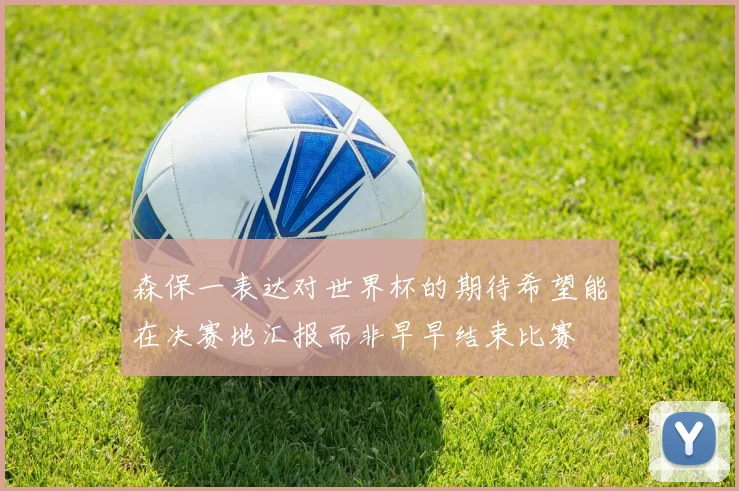 森保一表达对世界杯的期待希望能在决赛地汇报而非早早结束比赛