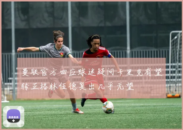 曼联官方回应球迷疑问卡里克有望转正格林伍德复出几乎无望
