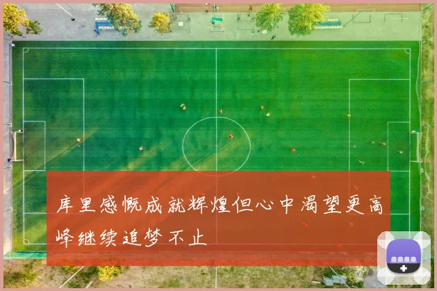 库里感慨成就辉煌但心中渴望更高峰继续追梦不止