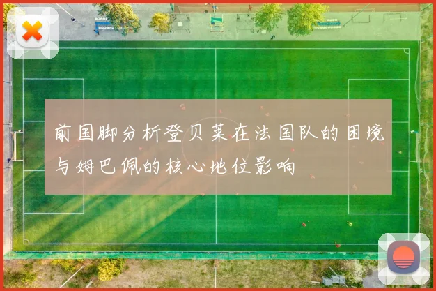 前国脚分析登贝莱在法国队的困境与姆巴佩的核心地位影响