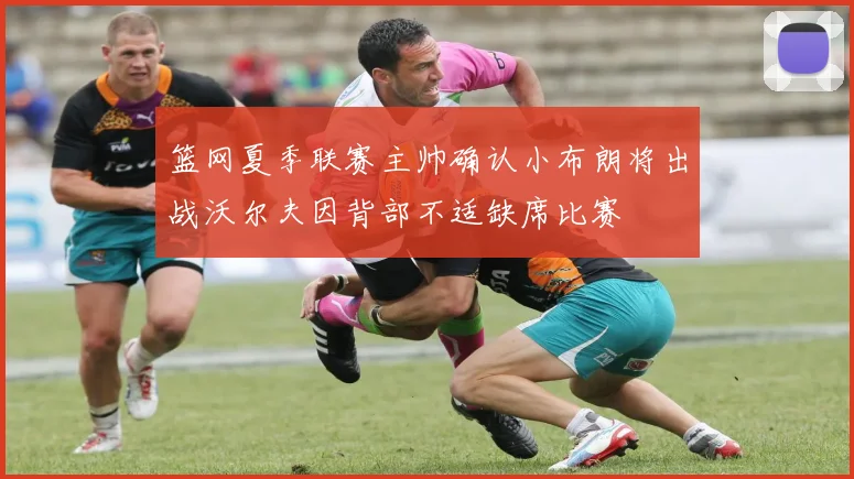 篮网夏季联赛主帅确认小布朗将出战沃尔夫因背部不适缺席比赛