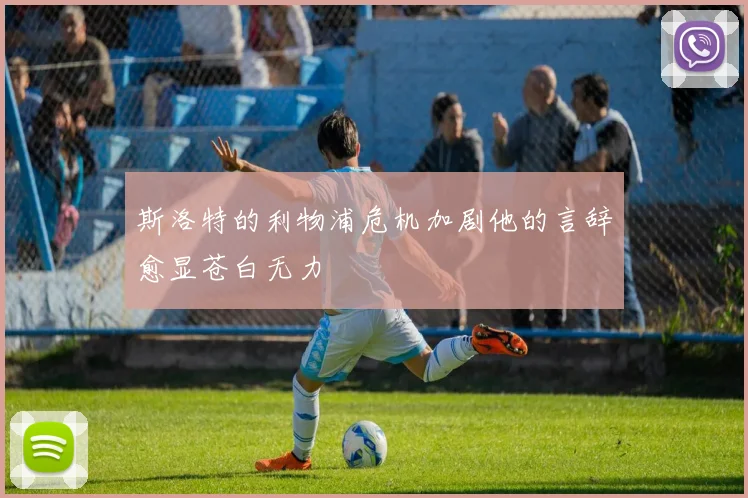 斯洛特的利物浦危机加剧他的言辞愈显苍白无力