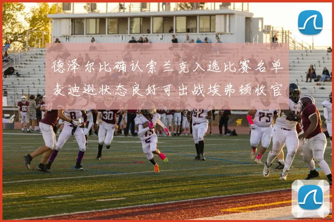 德泽尔比确认索兰克入选比赛名单麦迪逊状态良好可出战埃弗顿收官战